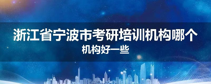 浙江省宁波市考研培训机构哪个机构好一些