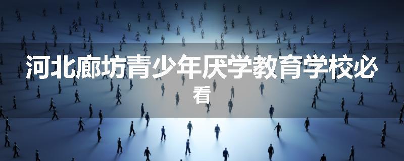 河北廊坊青少年厌学教育学校必看