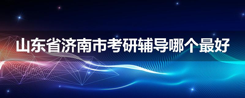 山东省济南市考研辅导哪个最好