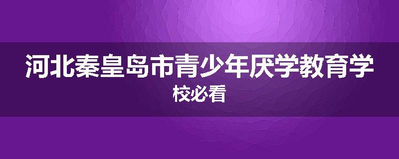 河北秦皇岛市青少年厌学教育学校必看
