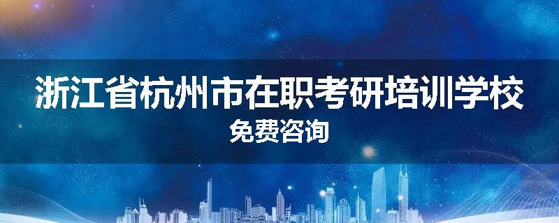 浙江省杭州市在职考研培训学校免费咨询