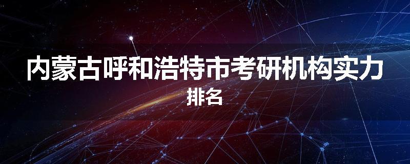 内蒙古呼和浩特市考研机构实力排名
