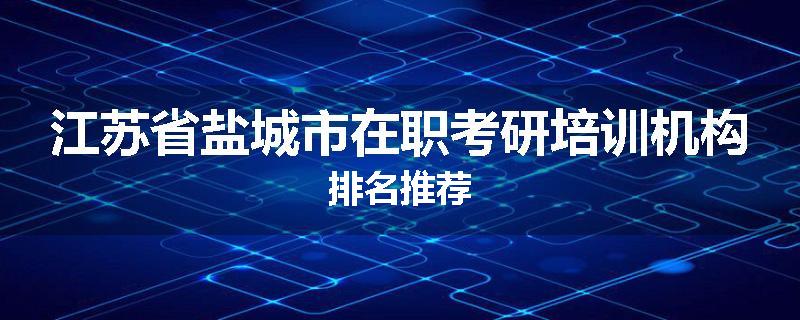 江苏省盐城市在职考研培训机构排名推荐