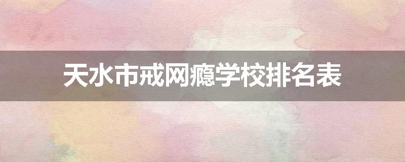天水市戒网瘾学校排名表