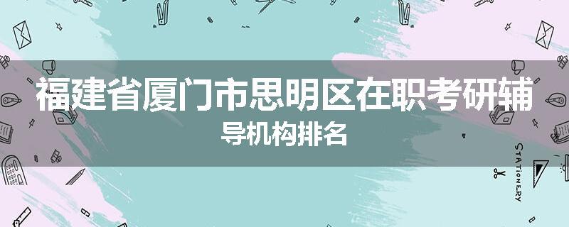 福建省厦门市思明区在职考研辅导机构排名