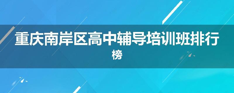 重庆南岸区高中辅导培训班排行榜