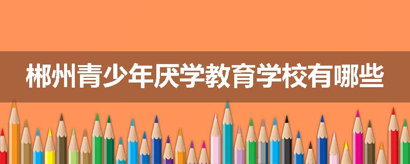 郴州青少年厌学教育学校有哪些
