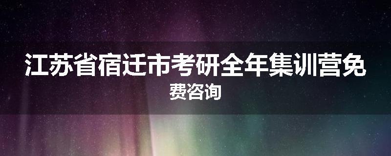 江苏省宿迁市考研全年集训营免费咨询