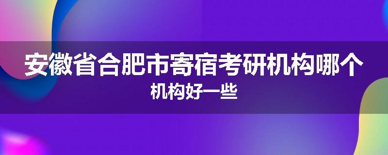 安徽省合肥市寄宿考研机构哪个机构好一些