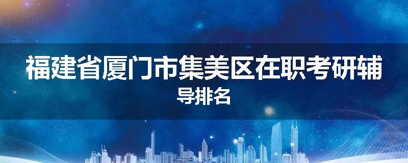 福建省厦门市集美区在职考研辅导排名