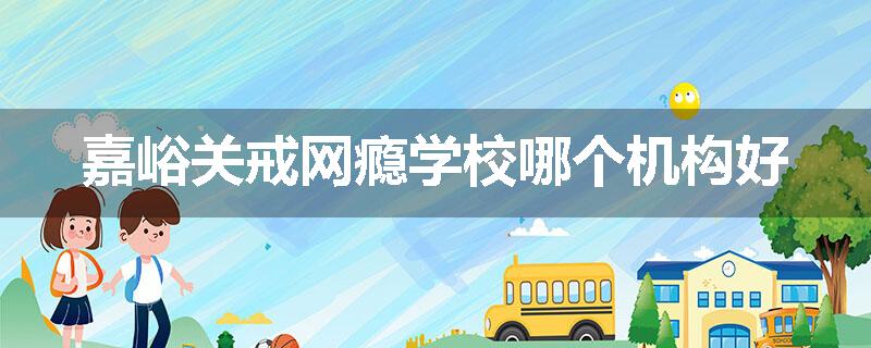 嘉峪关戒网瘾学校哪个机构好
