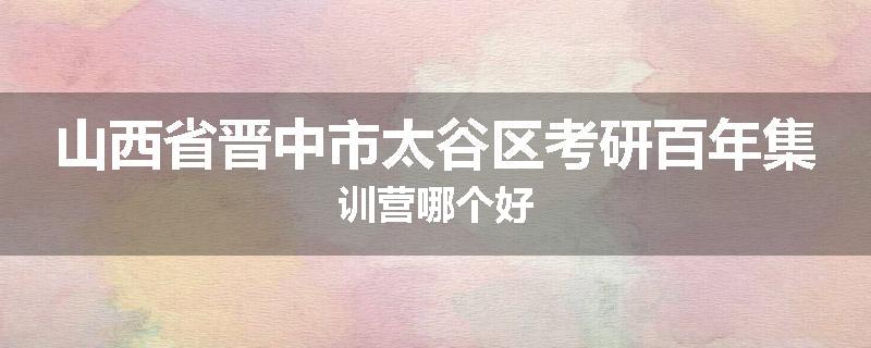 山西省晋中市太谷区考研百年集训营哪个好