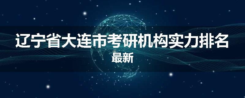 辽宁省大连市考研机构实力排名最新