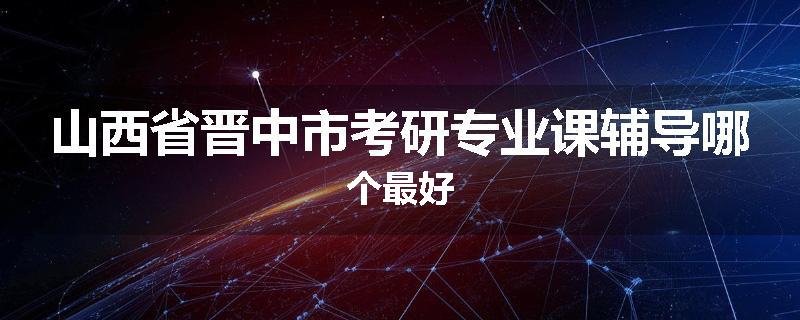 山西省晋中市考研专业课辅导哪个最好
