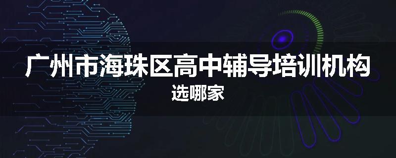 广州市海珠区高中辅导培训机构选哪家