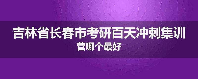 吉林省长春市考研百天冲刺集训营哪个最好