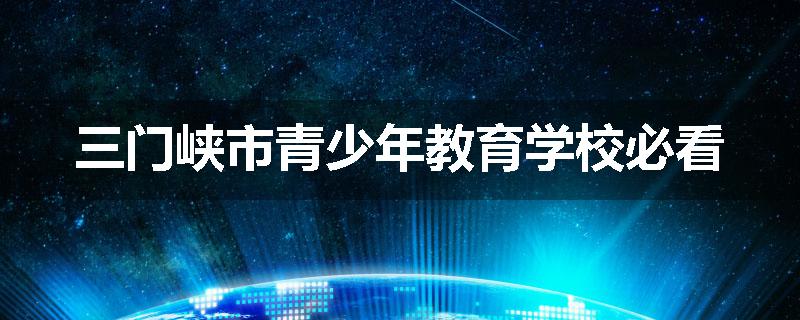 三门峡市青少年教育学校必看