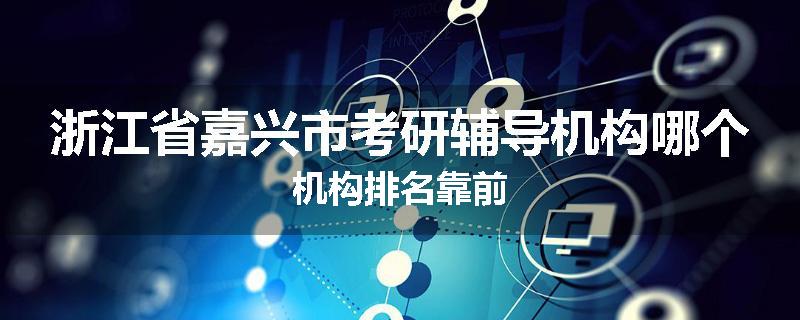 浙江省嘉兴市考研辅导机构哪个机构排名靠前