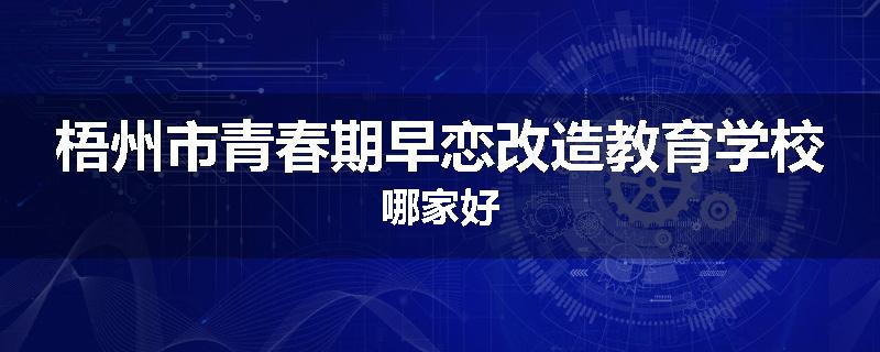梧州市青春期早恋改造教育学校哪家好