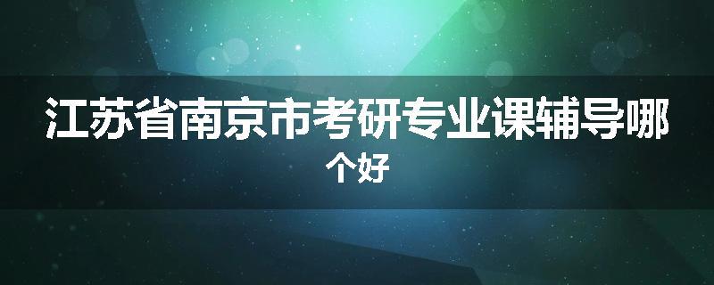 江苏省南京市考研专业课辅导哪个好
