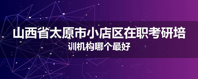 山西省太原市小店区在职考研培训机构哪个最好