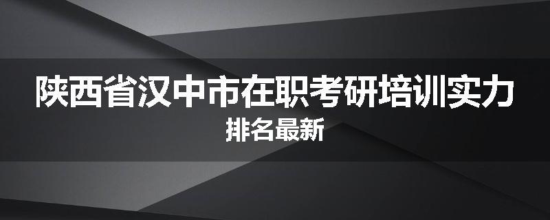 陕西省汉中市在职考研培训实力排名最新