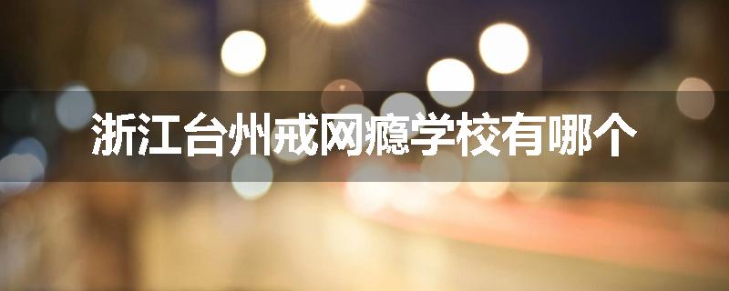 浙江台州戒网瘾学校有哪个