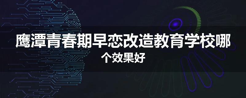 鹰潭青春期早恋改造教育学校哪个效果好