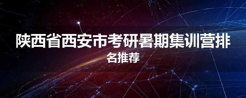 陕西省西安市考研暑期集训营排名推荐