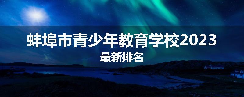蚌埠市青少年教育学校2023最新排名