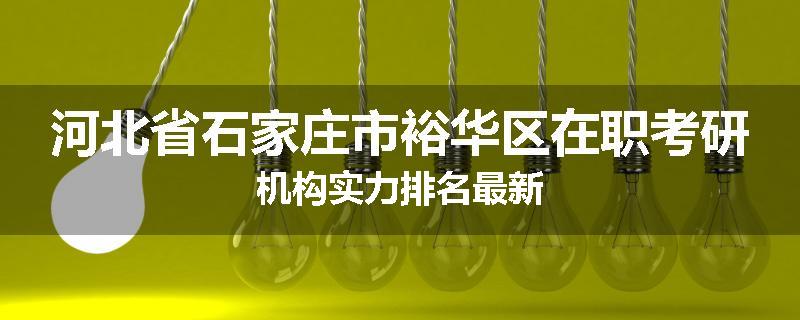 河北省石家庄市裕华区在职考研机构实力排名最新