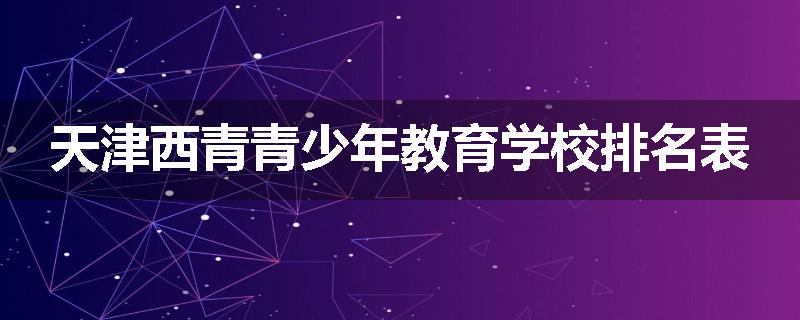 天津西青青少年教育学校排名表