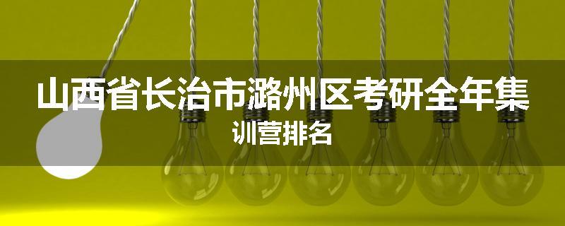 山西省长治市潞州区考研全年集训营排名