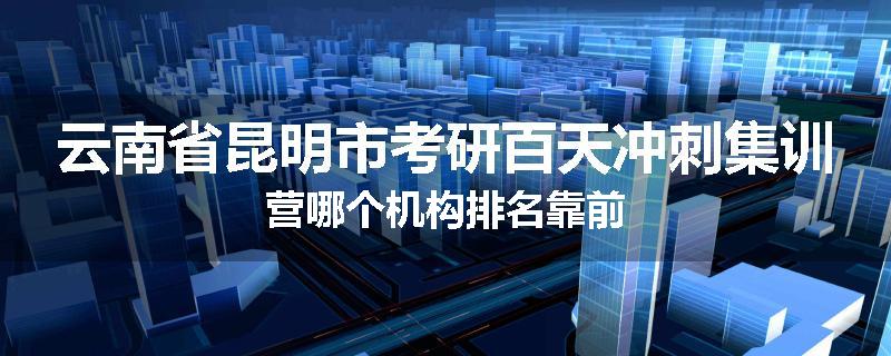 云南省昆明市考研百天冲刺集训营哪个机构排名靠前