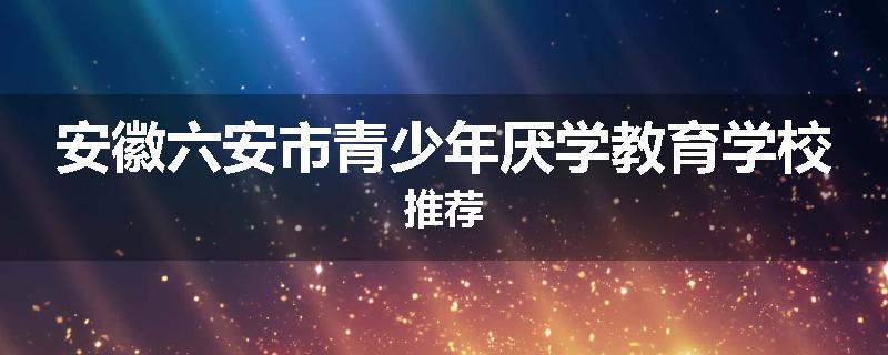 安徽六安市青少年厌学教育学校推荐