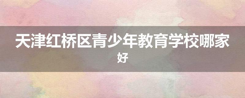 天津红桥区青少年教育学校哪家好