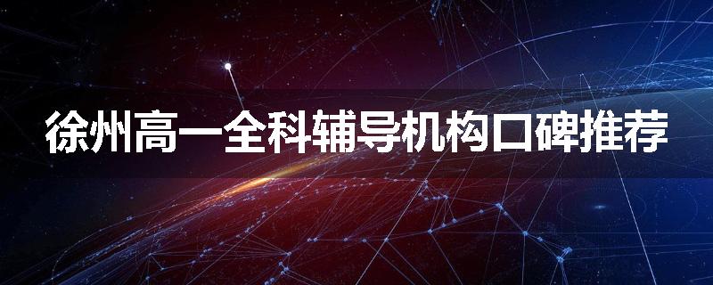 徐州高一全科辅导机构口碑推荐