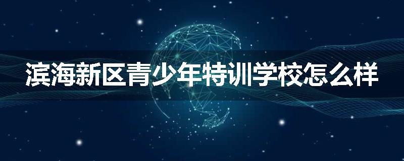滨海新区青少年特训学校怎么样