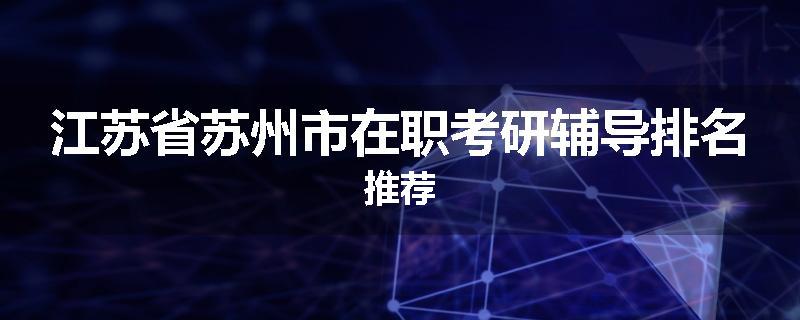 江苏省苏州市在职考研辅导排名推荐