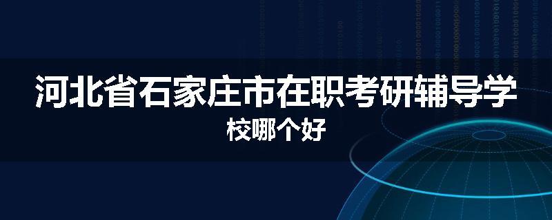 河北省石家庄市在职考研辅导学校哪个好