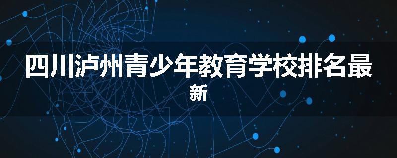 四川泸州青少年教育学校排名最新