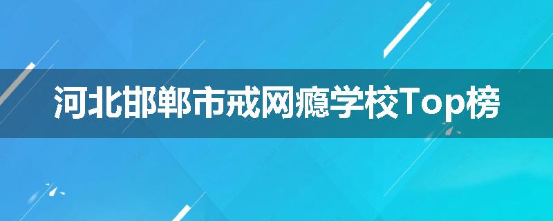 河北邯郸市戒网瘾学校Top榜