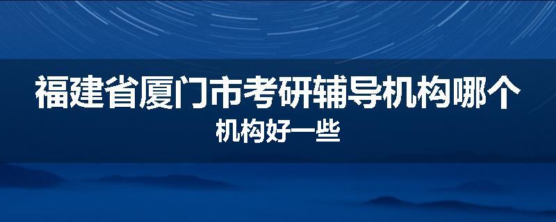 福建省厦门市考研辅导机构哪个机构好一些