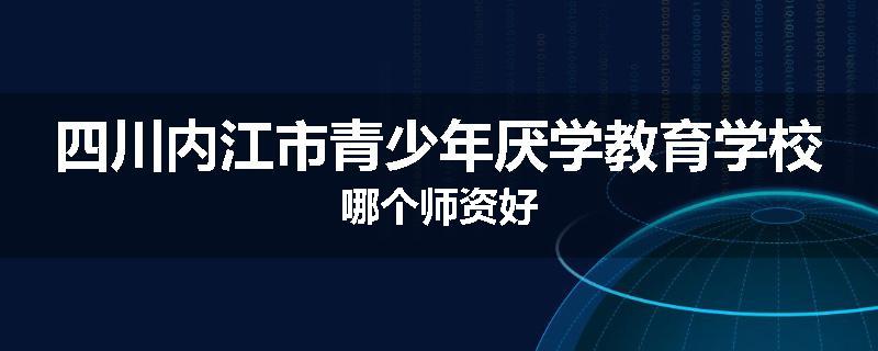 四川内江市青少年厌学教育学校哪个师资好