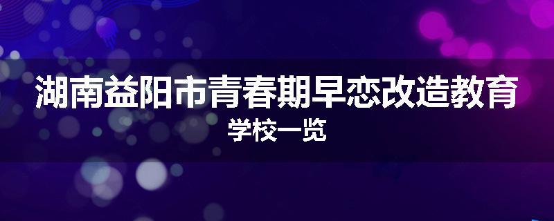 湖南益阳市青春期早恋改造教育学校一览
