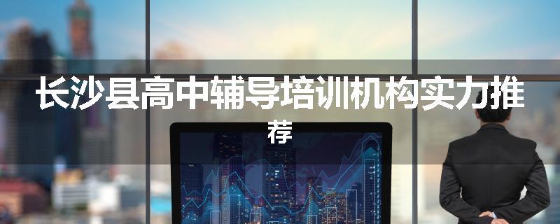 长沙县高中辅导培训机构实力推荐