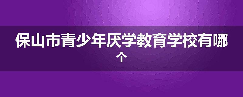保山市青少年厌学教育学校有哪个