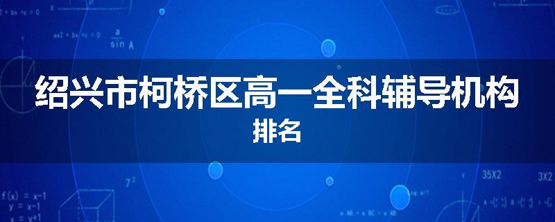 绍兴市柯桥区高一全科辅导机构排名