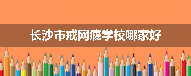 长沙市戒网瘾学校哪家好