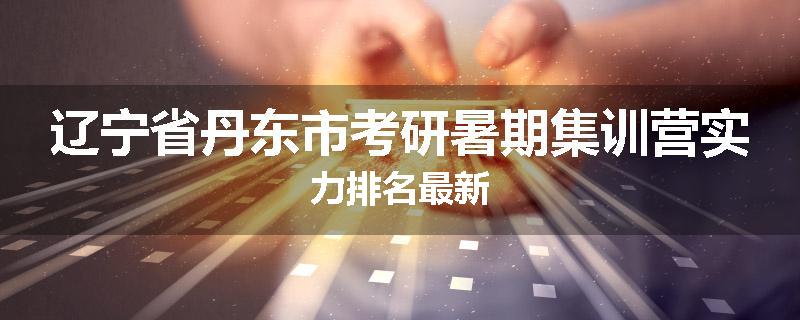 辽宁省丹东市考研暑期集训营实力排名最新